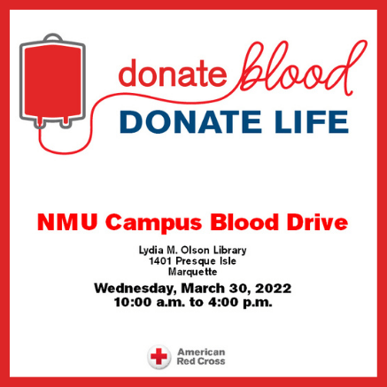 Donate blood, donate life. NMU Campus Blood Drive. Lydia M. Olson Library 1401 Presque Isle Ave, Marquette. Wednesday, March 30, 2022. 10:00 a.m. to 4:00 p.m. American Red Cross. 