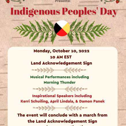 Join us to celebrate the resilience and strength of Indigenous Peoples and cultures! Our Indigenous Peoples’ Day event will begin at 10am EST at the Land Acknowledgement Sign. The morning will consist of musical performances from the traditonal drum group “Morning Thunder”, and inspirational speakers including Kerri Schuiling, April Lindala, and Damon Panek. The event will conclude with a march from the Land Acknowledgement Sign to the campus Fire Site. Please call the Center for Native American Studies for