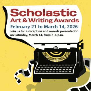 Image includes information about the Scholastic Art & Writing Awards: February 21 to March 14, 2026. Join us for a reception and awards presentation on Saturday, March 14, from 2-4 p.m.